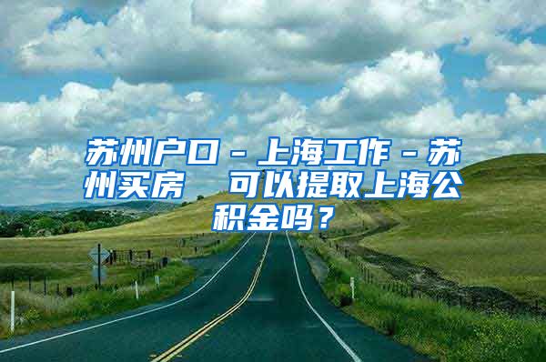 苏州户口－上海工作－苏州买房  可以提取上海公积金吗？