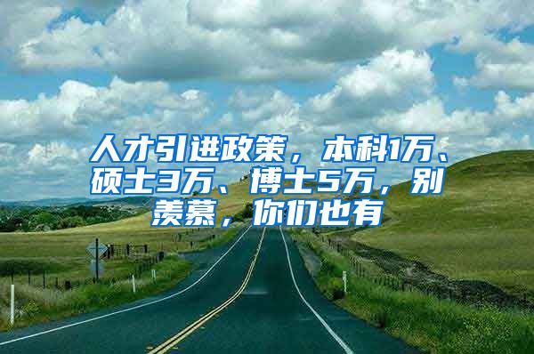 人才引进政策，本科1万、硕士3万、博士5万，别羡慕，你们也有