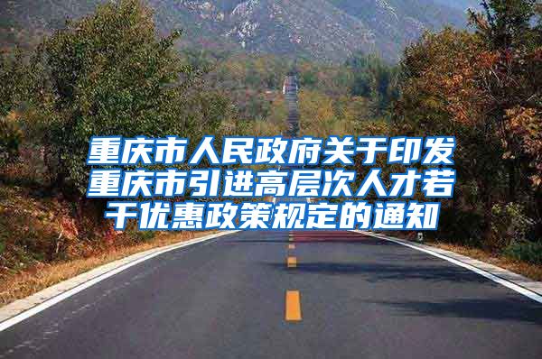 重庆市人民政府关于印发重庆市引进高层次人才若干优惠政策规定的通知