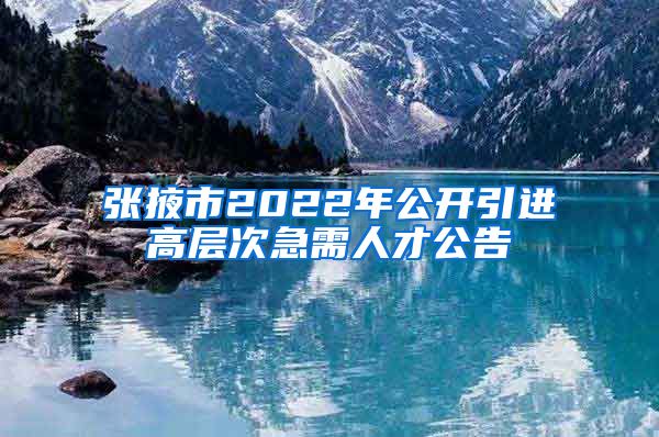 张掖市2022年公开引进高层次急需人才公告