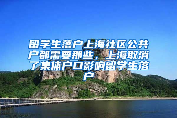 留学生落户上海社区公共户都需要那些，上海取消了集体户口影响留学生落户