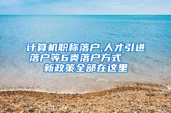 计算机职称落户,人才引进落户等6类落户方式   新政策全部在这里