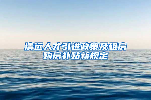 清远人才引进政策及租房购房补贴新规定