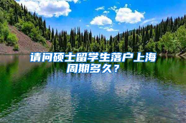 请问硕士留学生落户上海周期多久？