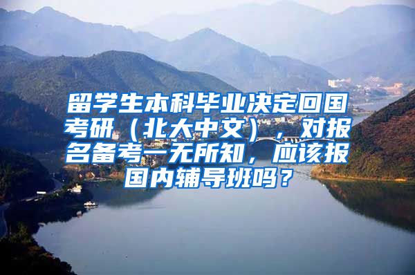 留学生本科毕业决定回国考研（北大中文），对报名备考一无所知，应该报国内辅导班吗？