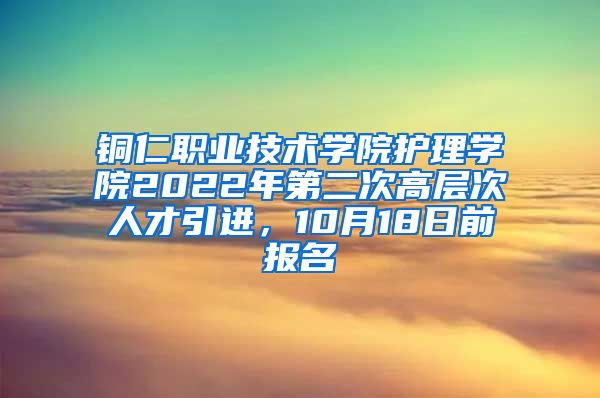 铜仁职业技术学院护理学院2022年第二次高层次人才引进，10月18日前报名