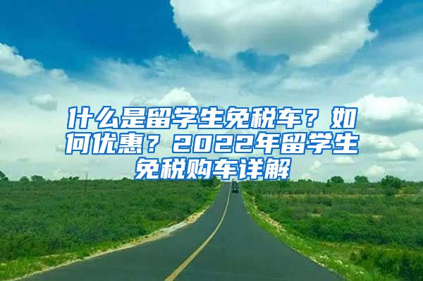 什么是留学生免税车？如何优惠？2022年留学生免税购车详解