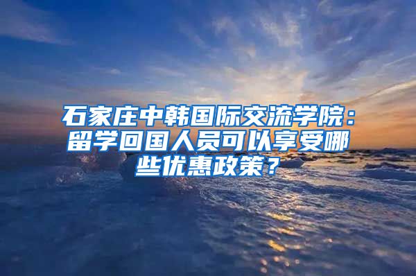 石家庄中韩国际交流学院：留学回国人员可以享受哪些优惠政策？