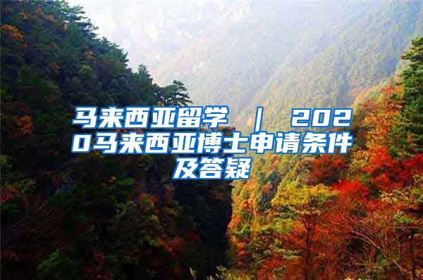 马来西亚留学 ｜ 2020马来西亚博士申请条件及答疑