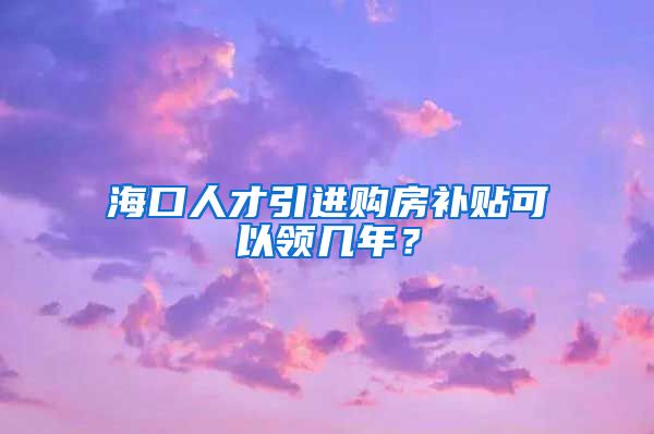 海口人才引进购房补贴可以领几年？