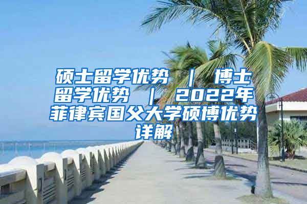 硕士留学优势 ｜ 博士留学优势 ｜ 2022年菲律宾国父大学硕博优势详解