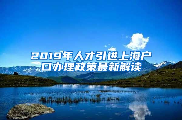 2019年人才引进上海户口办理政策最新解读