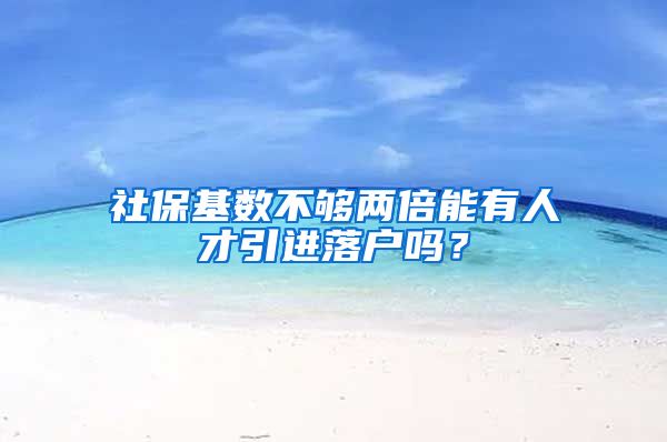 社保基数不够两倍能有人才引进落户吗？