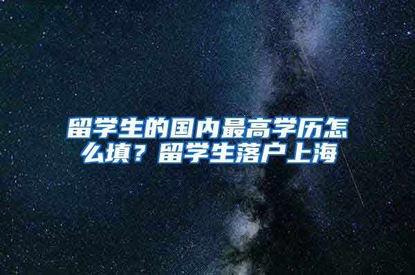 留学生的国内最高学历怎么填？留学生落户上海