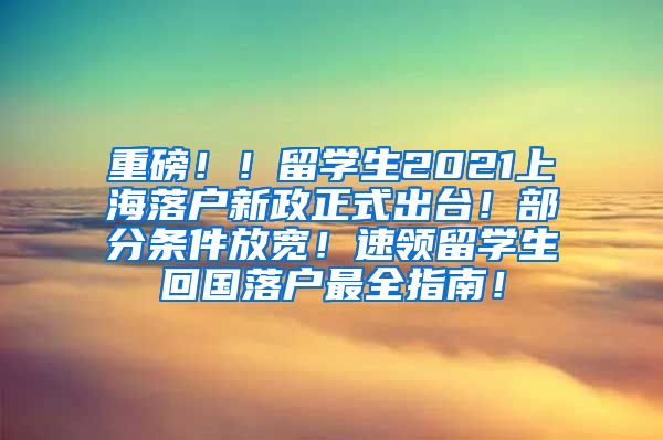 重磅！！留学生2021上海落户新政正式出台！部分条件放宽！速领留学生回国落户最全指南！