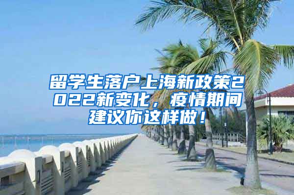 留学生落户上海新政策2022新变化，疫情期间建议你这样做！