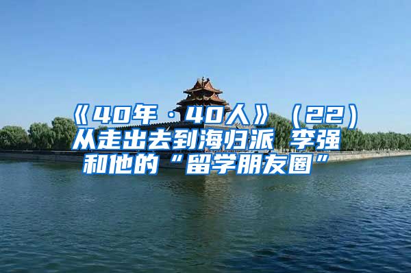 《40年·40人》（22）从走出去到海归派 李强和他的“留学朋友圈”