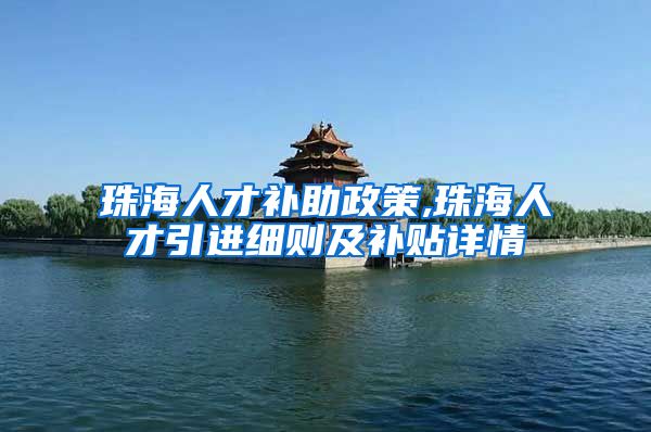 珠海人才补助政策,珠海人才引进细则及补贴详情