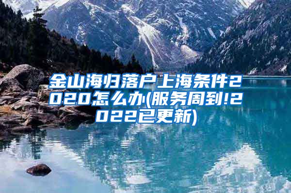 金山海归落户上海条件2020怎么办(服务周到!2022已更新)