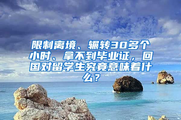 限制离境、辗转30多个小时、拿不到毕业证，回国对留学生究竟意味着什么？