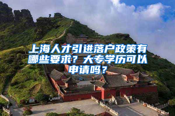 上海人才引进落户政策有哪些要求？大专学历可以申请吗？