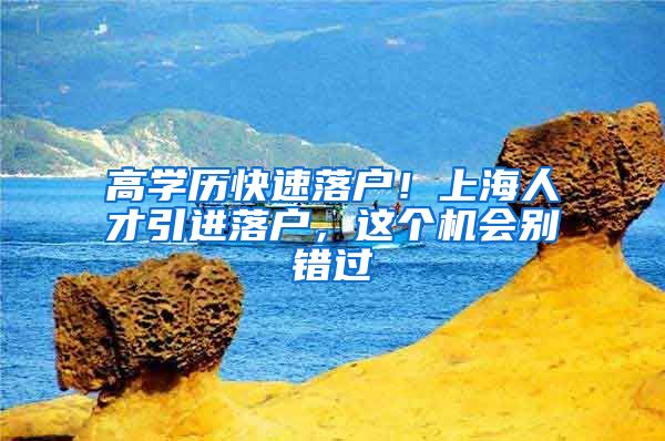 高学历快速落户！上海人才引进落户，这个机会别错过