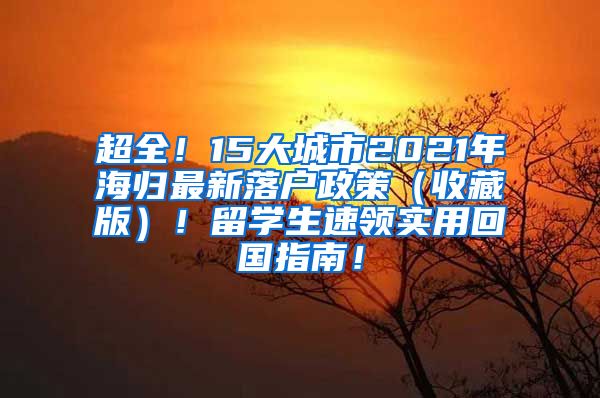 超全！15大城市2021年海归最新落户政策（收藏版）！留学生速领实用回国指南！