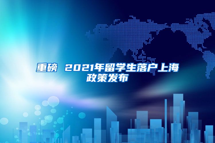 重磅 2021年留学生落户上海政策发布