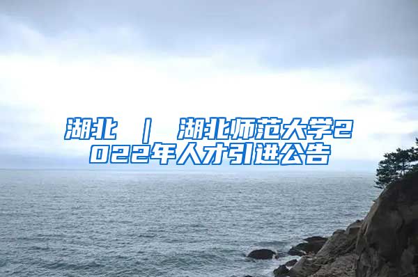 湖北 ｜ 湖北师范大学2022年人才引进公告