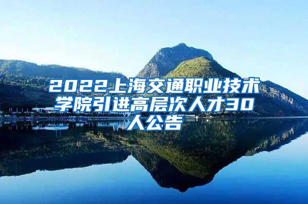 2022上海交通职业技术学院引进高层次人才30人公告