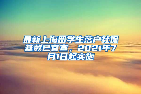 最新上海留学生落户社保基数已官宣，2021年7月1日起实施