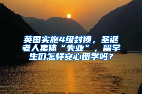 英国实施4级封锁，圣诞老人集体“失业”，留学生们怎样安心留学吗？