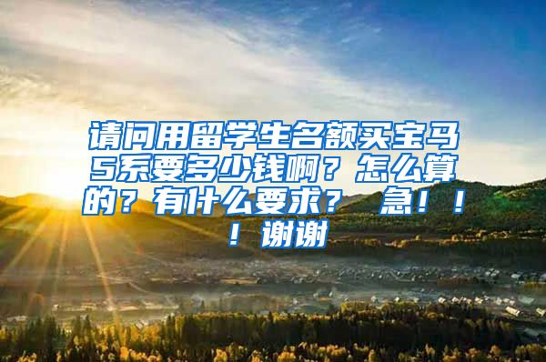 请问用留学生名额买宝马5系要多少钱啊？怎么算的？有什么要求？ 急！！！谢谢