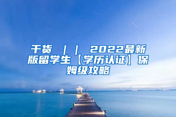 干货 ｜｜ 2022最新版留学生【学历认证】保姆级攻略