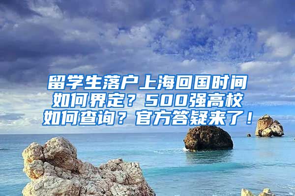 留学生落户上海回国时间如何界定？500强高校如何查询？官方答疑来了！