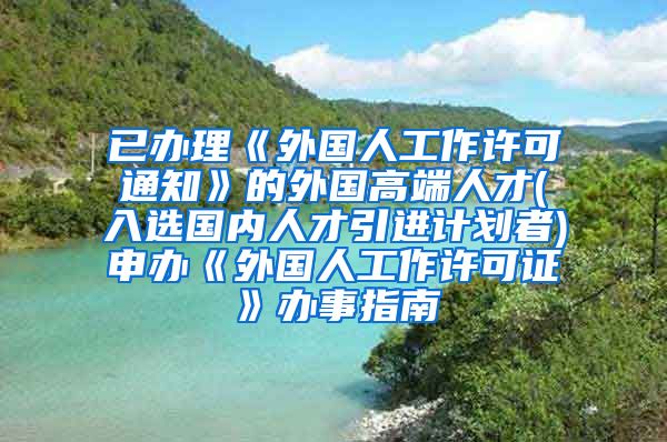 已办理《外国人工作许可通知》的外国高端人才(入选国内人才引进计划者)申办《外国人工作许可证》办事指南