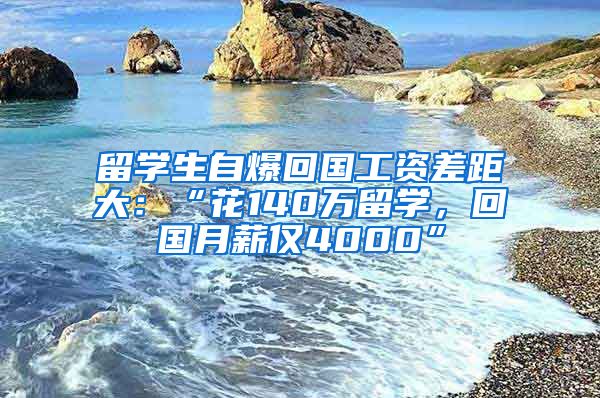 留学生自爆回国工资差距大：“花140万留学，回国月薪仅4000”