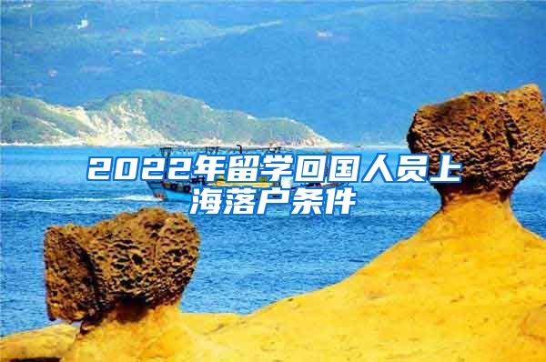 2022年留学回国人员上海落户条件