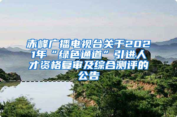 赤峰广播电视台关于2021年“绿色通道”引进人才资格复审及综合测评的公告