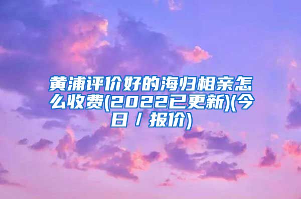 黄浦评价好的海归相亲怎么收费(2022已更新)(今日／报价)