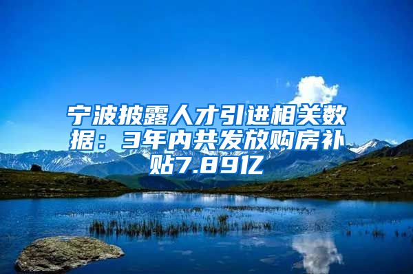 宁波披露人才引进相关数据：3年内共发放购房补贴7.89亿