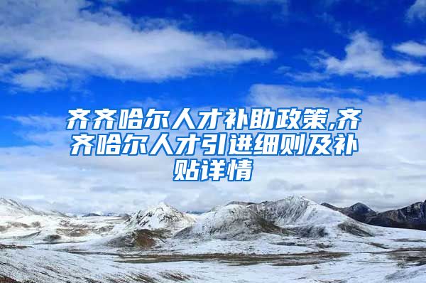 齐齐哈尔人才补助政策,齐齐哈尔人才引进细则及补贴详情