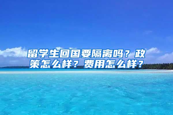 留学生回国要隔离吗？政策怎么样？费用怎么样？