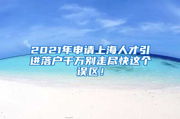 2021年申请上海人才引进落户千万别走尽快这个误区！