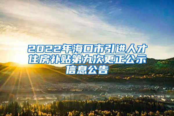 2022年海口市引进人才住房补贴第九次更正公示信息公告