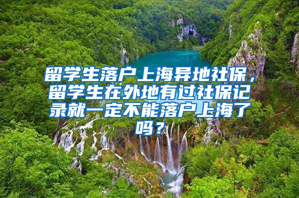 留学生落户上海异地社保，留学生在外地有过社保记录就一定不能落户上海了吗？