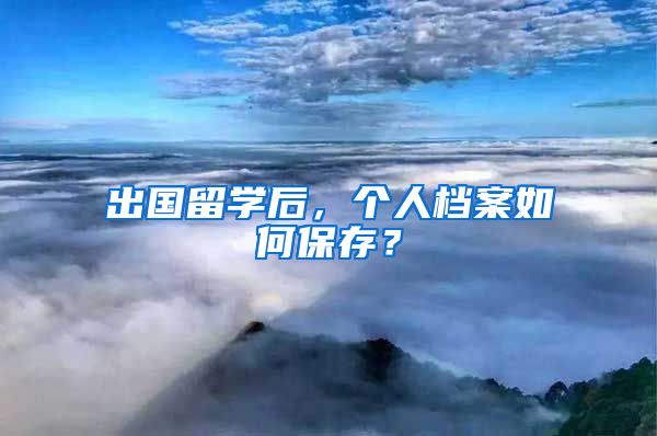 出国留学后，个人档案如何保存？