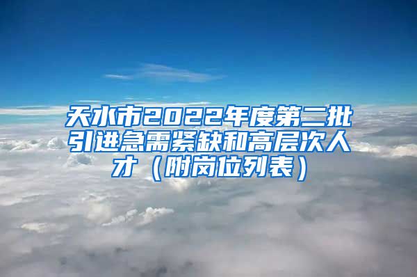 天水市2022年度第二批引进急需紧缺和高层次人才（附岗位列表）