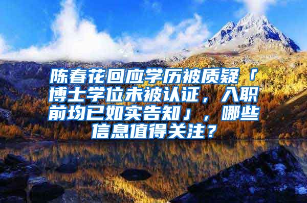 陈春花回应学历被质疑「博士学位未被认证，入职前均已如实告知」，哪些信息值得关注？