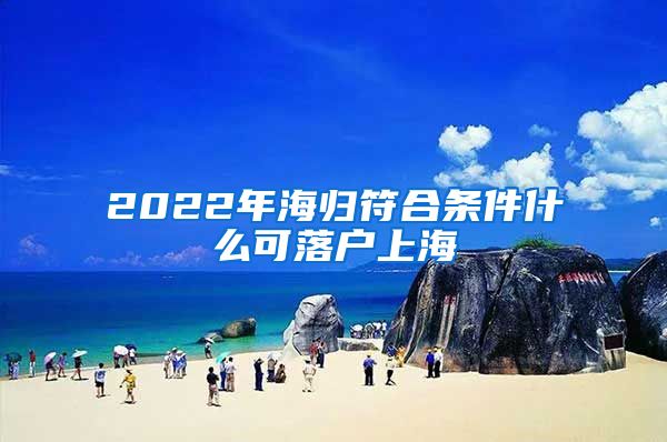 2022年海归符合条件什么可落户上海